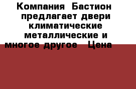  Компания «Бастион »предлагает двери климатические,металлические и многое другое › Цена ­ 10 000 - Пензенская обл., Пенза г. Строительство и ремонт » Двери, окна и перегородки   